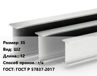 Двутавровая балка 35 Ш2 L=12 г/к ГОСТ: ГОСТ Р 57837-2017